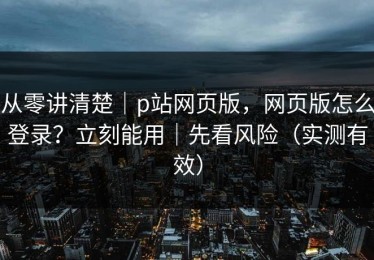 从零讲清楚｜p站网页版，网页版怎么登录？立刻能用｜先看风险（实测有效）