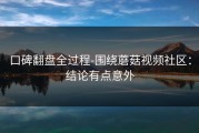 口碑翻盘全过程-围绕蘑菇视频社区：结论有点意外