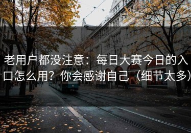 老用户都没注意：每日大赛今日的入口怎么用？你会感谢自己（细节太多）