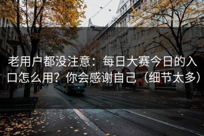 老用户都没注意：每日大赛今日的入口怎么用？你会感谢自己（细节太多）