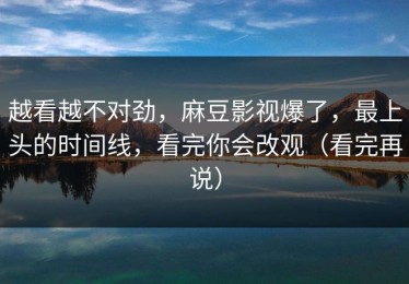 越看越不对劲，麻豆影视爆了，最上头的时间线，看完你会改观（看完再说）
