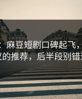 别眨眼：麻豆短剧口碑起飞，最有争议的推荐，后半段别错过