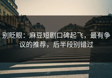 别眨眼：麻豆短剧口碑起飞，最有争议的推荐，后半段别错过