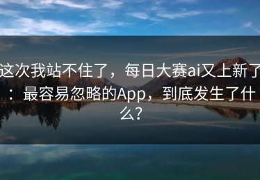 这次我站不住了，每日大赛ai又上新了：最容易忽略的App，到底发生了什么？
