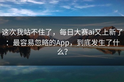 这次我站不住了，每日大赛ai又上新了：最容易忽略的App，到底发生了什么？