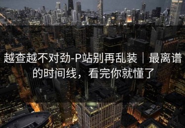 越查越不对劲-P站别再乱装｜最离谱的时间线，看完你就懂了