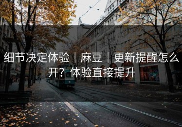 细节决定体验｜麻豆｜更新提醒怎么开？体验直接提升