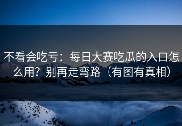 不看会吃亏：每日大赛吃瓜的入口怎么用？别再走弯路（有图有真相）