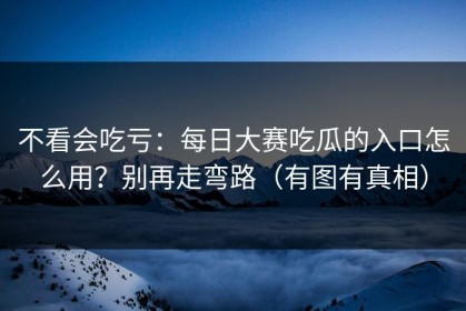 不看会吃亏：每日大赛吃瓜的入口怎么用？别再走弯路（有图有真相）