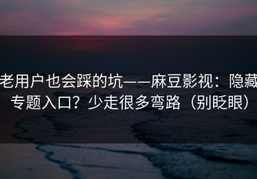 老用户也会踩的坑——麻豆影视：隐藏专题入口？少走很多弯路（别眨眼）