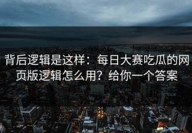 背后逻辑是这样：每日大赛吃瓜的网页版逻辑怎么用？给你一个答案