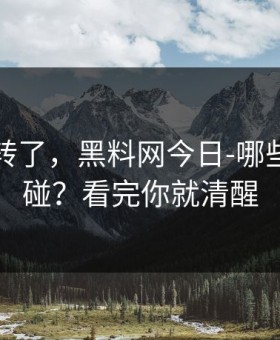 别再乱转了，黑料网今日-哪些内容别碰？看完你就清醒