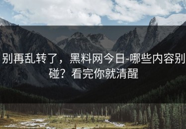别再乱转了，黑料网今日-哪些内容别碰？看完你就清醒
