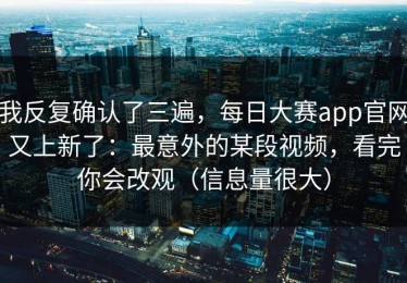 我反复确认了三遍，每日大赛app官网又上新了：最意外的某段视频，看完你会改观（信息量很大）