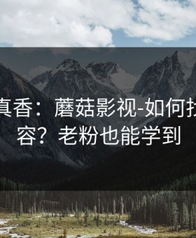 小众但真香：蘑菇影视-如何找同类内容？老粉也能学到