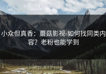 小众但真香：蘑菇影视-如何找同类内容？老粉也能学到