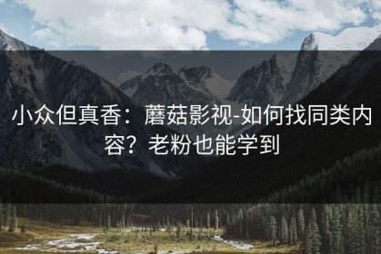 小众但真香：蘑菇影视-如何找同类内容？老粉也能学到