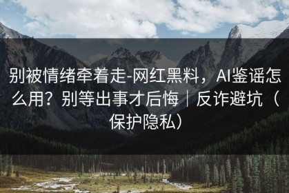 别被情绪牵着走-网红黑料，AI鉴谣怎么用？别等出事才后悔｜反诈避坑（保护隐私）