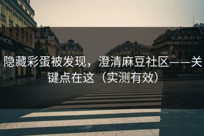 隐藏彩蛋被发现，澄清麻豆社区——关键点在这（实测有效）