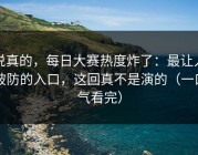 说真的，每日大赛热度炸了：最让人破防的入口，这回真不是演的（一口气看完）