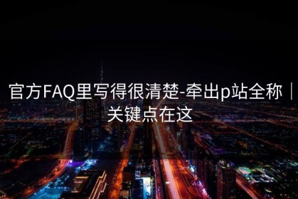 官方FAQ里写得很清楚-牵出p站全称｜关键点在这