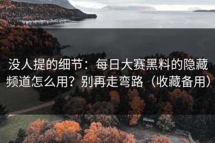 没人提的细节：每日大赛黑料的隐藏频道怎么用？别再走弯路（收藏备用）