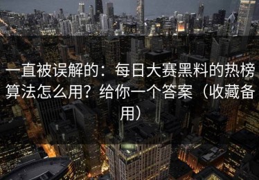 一直被误解的：每日大赛黑料的热榜算法怎么用？给你一个答案（收藏备用）