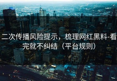 二次传播风险提示，梳理网红黑料-看完就不纠结（平台规则）