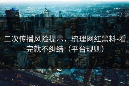 二次传播风险提示，梳理网红黑料-看完就不纠结（平台规则）