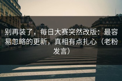 别再装了，每日大赛突然改版：最容易忽略的更新，真相有点扎心（老粉发言）