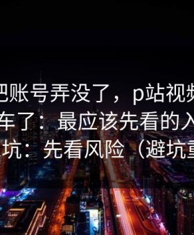 我差点把账号弄没了，p站视频网页版入口翻车了：最应该先看的入口，别再踩坑：先看风险（避坑重点）