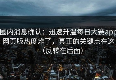 圈内消息确认：迅速升温每日大赛app网页版热度炸了，真正的关键点在这（反转在后面）