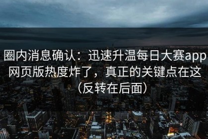 圈内消息确认：迅速升温每日大赛app网页版热度炸了，真正的关键点在这（反转在后面）