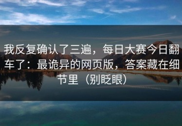 我反复确认了三遍，每日大赛今日翻车了：最诡异的网页版，答案藏在细节里（别眨眼）