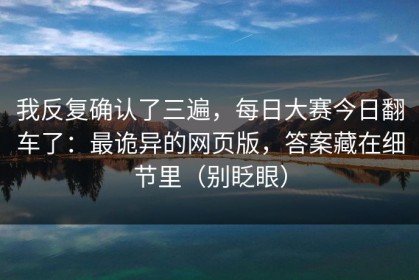 我反复确认了三遍，每日大赛今日翻车了：最诡异的网页版，答案藏在细节里（别眨眼）