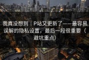 我真没想到｜P站又更新了——最容易误解的隐私设置，最后一段很重要（避坑重点）