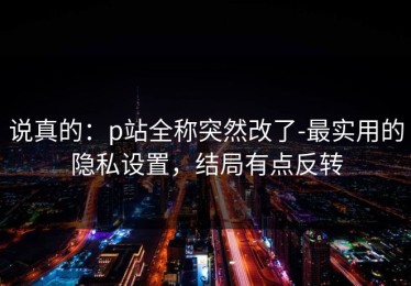 说真的：p站全称突然改了-最实用的隐私设置，结局有点反转