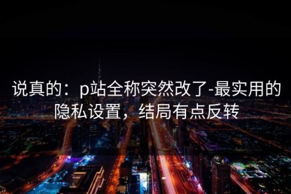 说真的：p站全称突然改了-最实用的隐私设置，结局有点反转