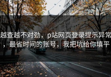 越查越不对劲，p站网页登录提示异常，最省时间的账号，我把坑给你填平