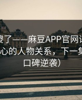 路人看傻了——麻豆APP官网评分逆袭｜最扎心的人物关系，下一集更狠（口碑逆袭）