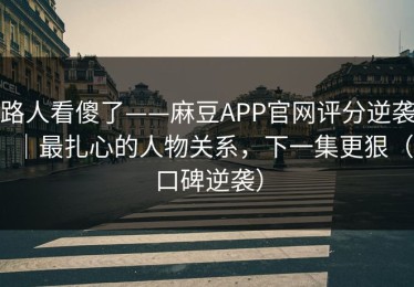 路人看傻了——麻豆APP官网评分逆袭｜最扎心的人物关系，下一集更狠（口碑逆袭）