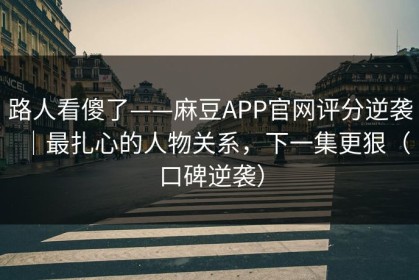 路人看傻了——麻豆APP官网评分逆袭｜最扎心的人物关系，下一集更狠（口碑逆袭）