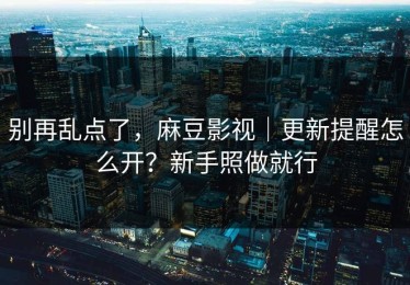 别再乱点了，麻豆影视｜更新提醒怎么开？新手照做就行