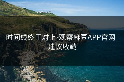 时间线终于对上-观察麻豆APP官网｜建议收藏