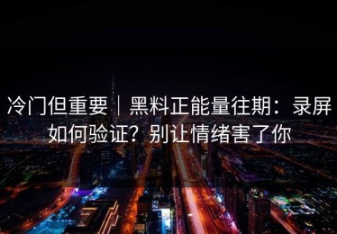 冷门但重要｜黑料正能量往期：录屏如何验证？别让情绪害了你