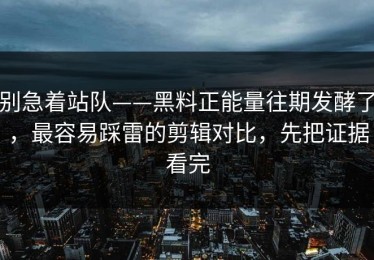 别急着站队——黑料正能量往期发酵了，最容易踩雷的剪辑对比，先把证据看完