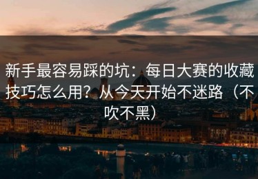 新手最容易踩的坑：每日大赛的收藏技巧怎么用？从今天开始不迷路（不吹不黑）