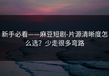 新手必看——麻豆短剧-片源清晰度怎么选？少走很多弯路