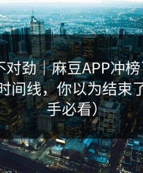 越看越不对劲｜麻豆APP冲榜了——最催泪的时间线，你以为结束了？（新手必看）