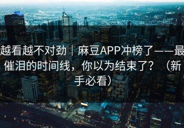 越看越不对劲｜麻豆APP冲榜了——最催泪的时间线，你以为结束了？（新手必看）